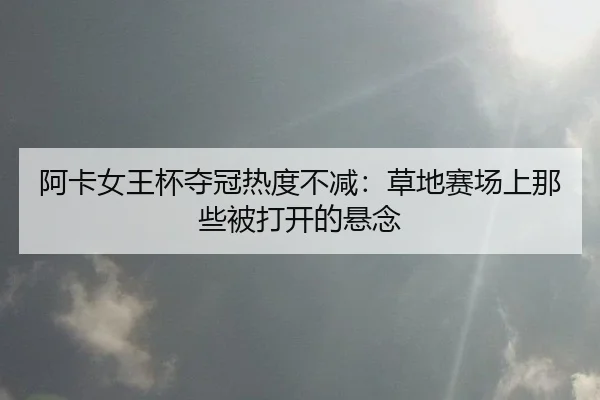 阿卡女王杯夺冠热度不减：草地赛场上那些被打开的悬念