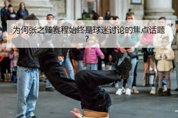为何张之臻赛程始终是球迷讨论的焦点话题？